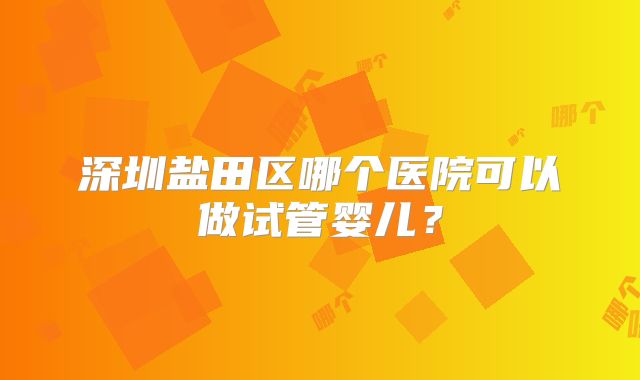 深圳盐田区哪个医院可以做试管婴儿？