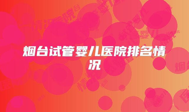 烟台试管婴儿医院排名情况
