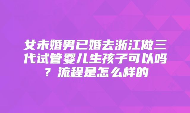 女未婚男已婚去浙江做三代试管婴儿生孩子可以吗？流程是怎么样的