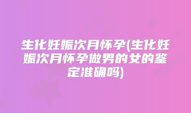 生化妊娠次月怀孕(生化妊娠次月怀孕做男的女的鉴定准确吗)