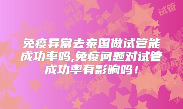 免疫异常去泰国做试管能成功率吗,免疫问题对试管成功率有影响吗！
