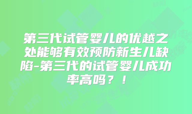 第三代试管婴儿的优越之处能够有效预防新生儿缺陷-第三代的试管婴儿成功率高吗？！