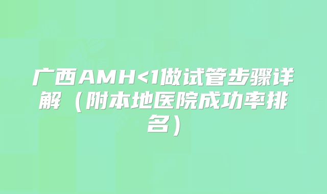 广西AMH<1做试管步骤详解（附本地医院成功率排名）