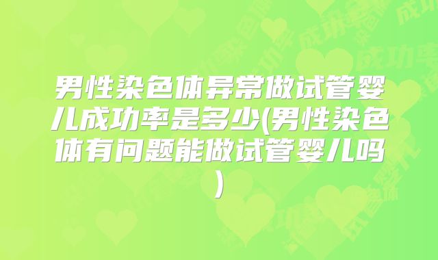 男性染色体异常做试管婴儿成功率是多少(男性染色体有问题能做试管婴儿吗)