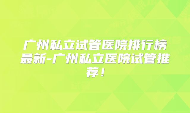 广州私立试管医院排行榜最新-广州私立医院试管推荐!
