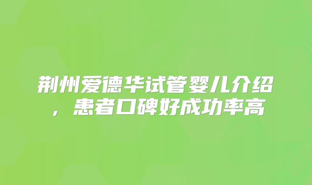 荆州爱德华试管婴儿介绍,患者口碑好成功率高