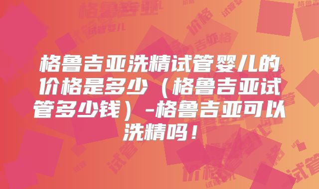 格鲁吉亚洗精试管婴儿的价格是多少（格鲁吉亚试管多少钱）-格鲁吉亚可以洗精吗！