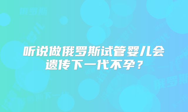 听说做俄罗斯试管婴儿会遗传下一代不孕？