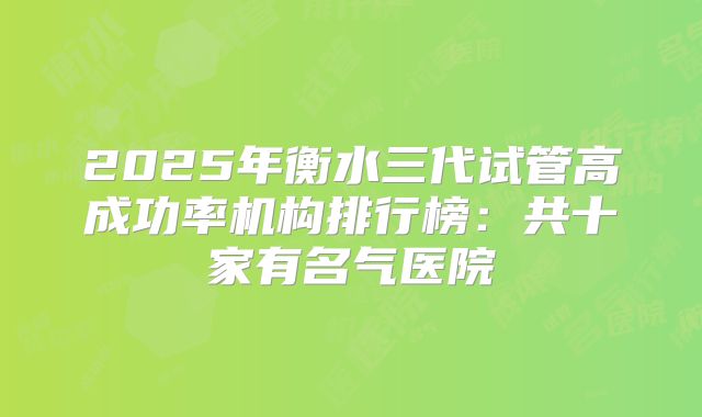 2025年衡水三代试管高成功率机构排行榜：共十家有名气医院