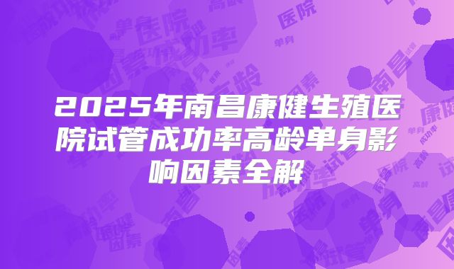 2025年南昌康健生殖医院试管成功率高龄单身影响因素全解