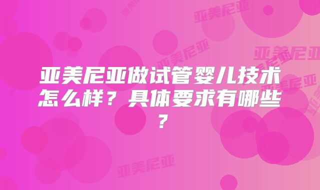 亚美尼亚做试管婴儿技术怎么样？具体要求有哪些？