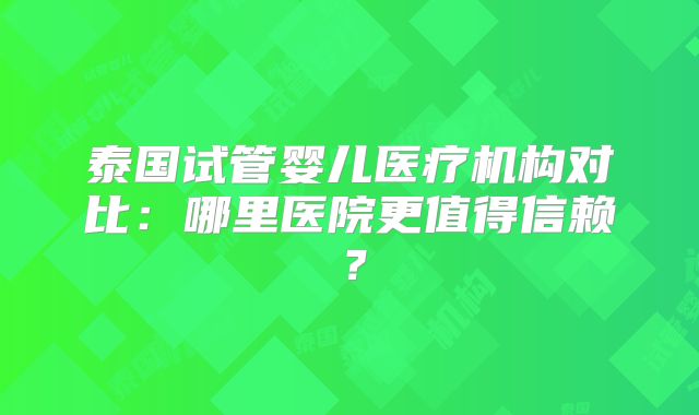 泰国试管婴儿医疗机构对比:哪里医院更值得信赖?