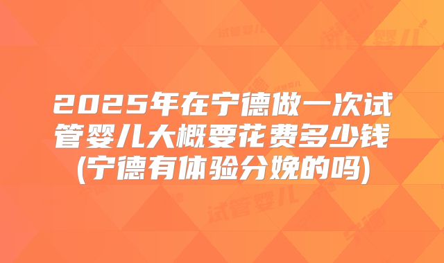 2025年在宁德做一次试管婴儿大概要花费多少钱(宁德有体验分娩的吗)