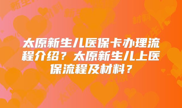 太原新生儿医保卡办理流程介绍？太原新生儿上医保流程及材料？