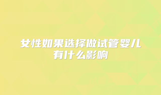 女性如果选择做试管婴儿有什么影响