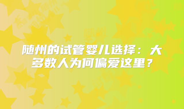 随州的试管婴儿选择：大多数人为何偏爱这里？
