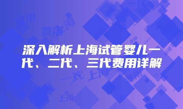 深入解析上海试管婴儿一代、二代、三代费用详解