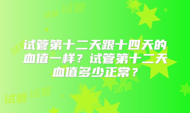 试管第十二天跟十四天的血值一样?试管第十二天血值多少正常?