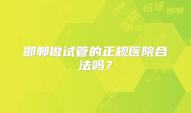 邯郸做试管的正规医院合法吗？