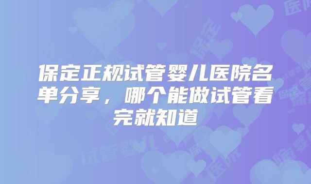 保定正规试管婴儿医院名单分享，哪个能做试管看完就知道