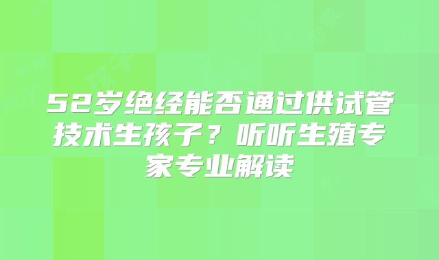 52岁绝经能否通过供试管技术生孩子?听听生殖专家专业解读