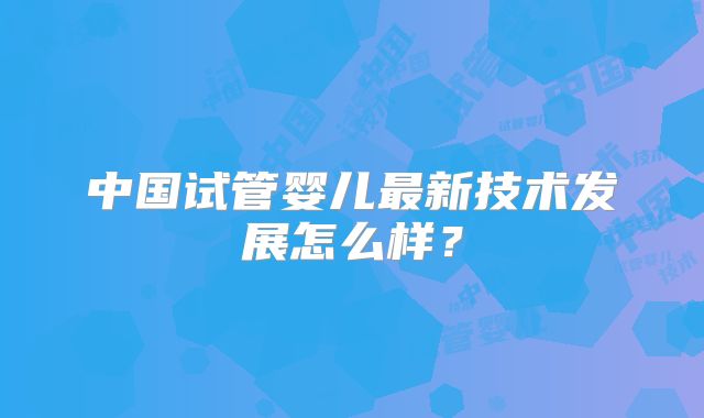 中国试管婴儿最新技术发展怎么样？