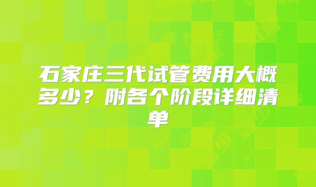 石家庄三代试管费用大概多少？附各个阶段详细清单