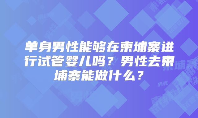 单身男性能够在柬埔寨进行试管婴儿吗?男性去柬埔寨能做什么?