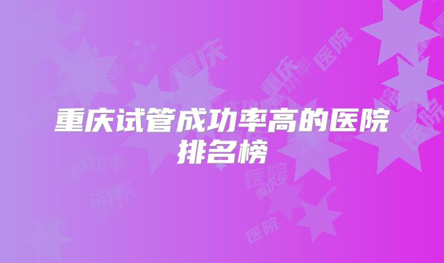 重庆试管成功率高的医院排名榜