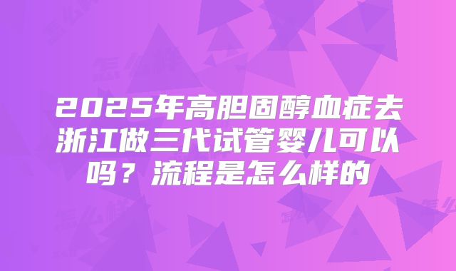 2025年高胆固醇血症去浙江做三代试管婴儿可以吗？流程是怎么样的
