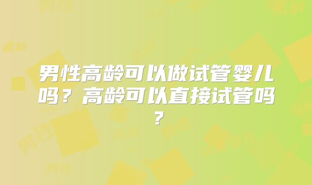 男性高龄可以做试管婴儿吗？高龄可以直接试管吗？