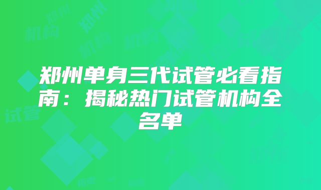 郑州单身三代试管必看指南：揭秘热门试管机构全名单