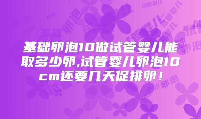 基础卵泡10做试管婴儿能取多少卵,试管婴儿卵泡10cm还要几天促排卵！