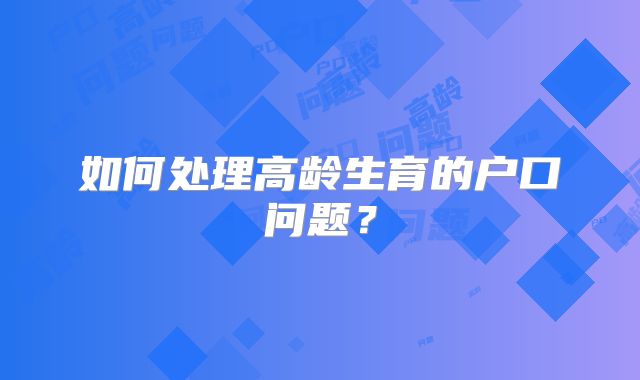 如何处理高龄生育的户口问题？