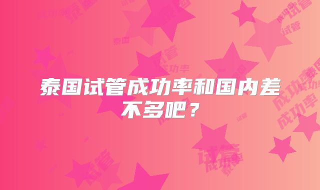泰国试管成功率和国内差不多吧？