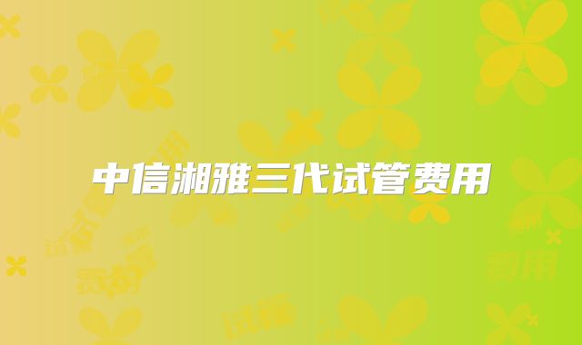 中信湘雅三代试管费用