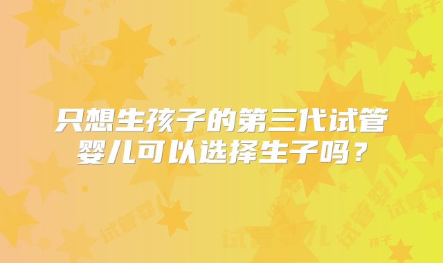 只想生孩子的第三代试管婴儿可以选择生子吗？