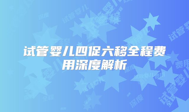 试管婴儿四促六移全程费用深度解析