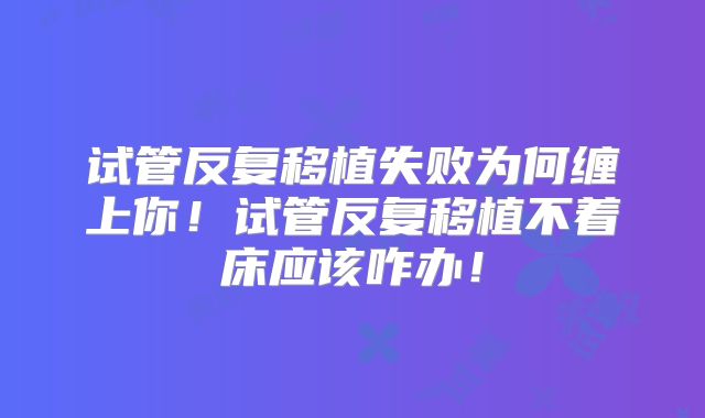 试管反复移植失败为何缠上你!试管反复移植不着床应该咋办!