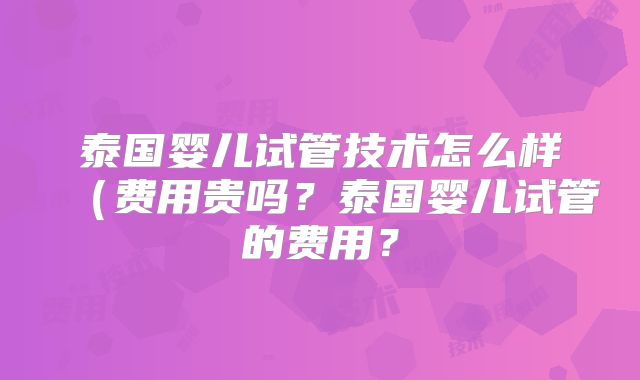 泰国婴儿试管技术怎么样(费用贵吗?泰国婴儿试管的费用?
