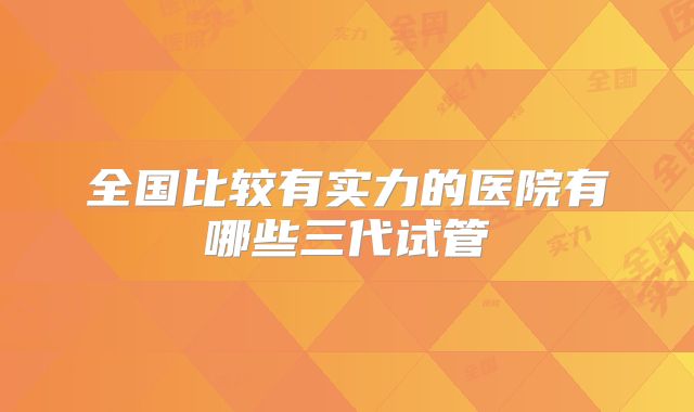 全国比较有实力的医院有哪些三代试管