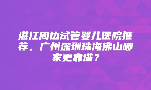 湛江周边试管婴儿医院推荐，广州深圳珠海佛山哪家更靠谱？