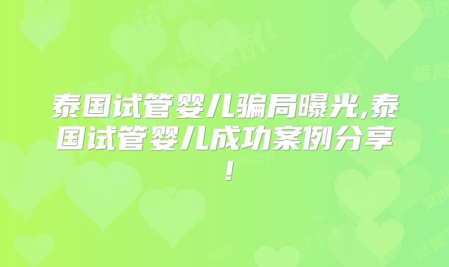 泰国试管婴儿骗局曝光,泰国试管婴儿成功案例分享！