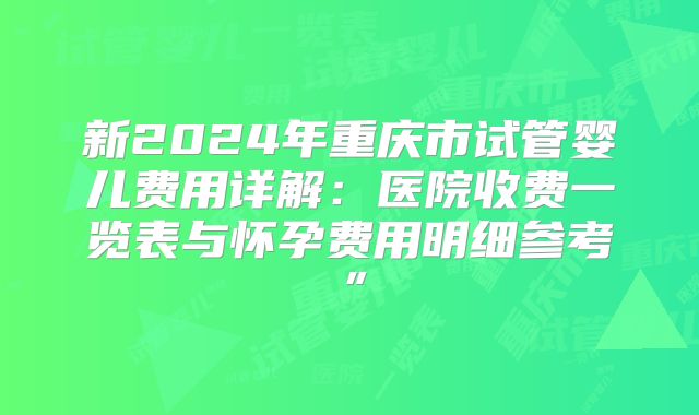 新2024年重庆市试管婴儿费用详解：医院收费一览表与怀孕费用明细参考”