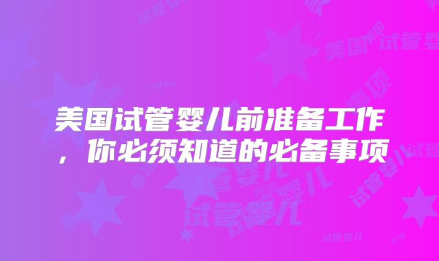美国试管婴儿前准备工作，你必须知道的必备事项