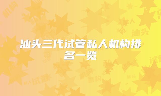 汕头三代试管私人机构排名一览