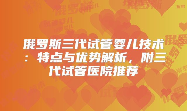 俄罗斯三代试管婴儿技术:特点与优势解析,附三代试管医院推荐