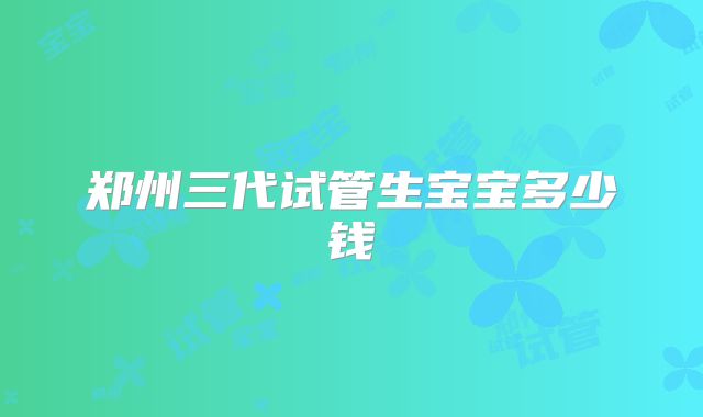 郑州三代试管生宝宝多少钱