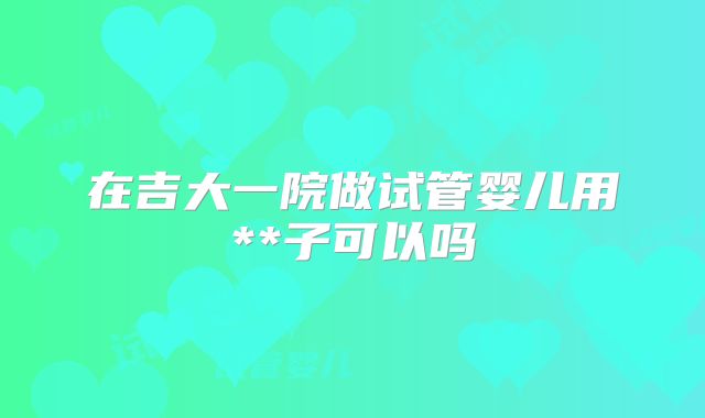 在吉大一院做试管婴儿用**子可以吗