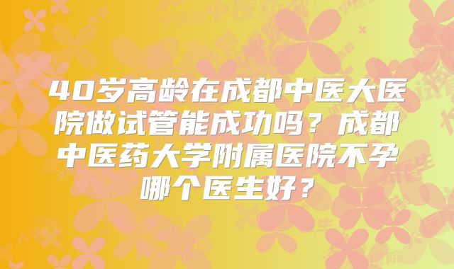 40岁高龄在成都中医大医院做试管能成功吗？成都中医药大学附属医院不孕哪个医生好？